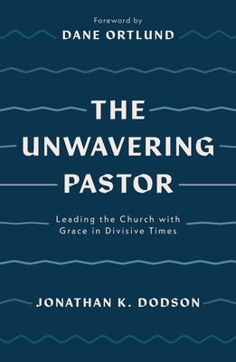 The Unwavering Pastor: Leading the Church with Grace in Divisive Times by Dodson, Jonathan K.