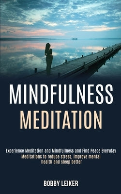 Mindfulness Meditation: Experience Meditation and Mindfulness and Find Peace Everyday (Meditations to Reduce Stress, Improve Mental Health and by Leiker, Bobby
