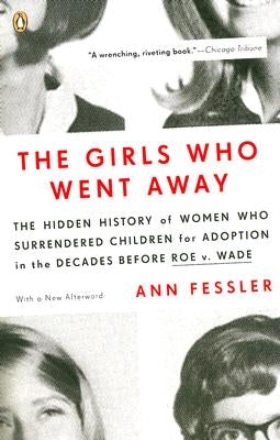The Girls Who Went Away: The Hidden History of Women Who Surrendered Children for Adoption in the Decades Before Roe V. Wade by Fessler, Ann