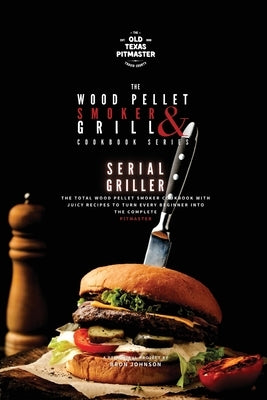 The Wood Pellet Smoker and Grill Cookbook: Serial Griller by The Old Texas Pitmaster