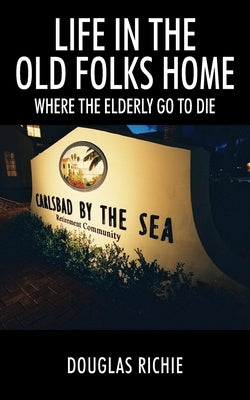 Life in the Old Folks Home: Where the Elderly Go to Die by Richie, Douglas