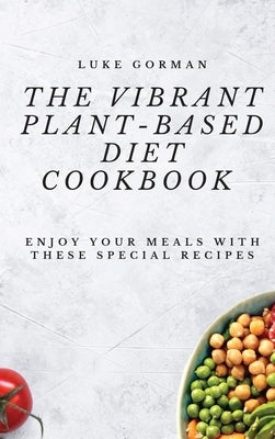 The Vibrant Plant-Based Diet Cookbook: Enjoy your Meals with these Special Recipes by Gorman, Luke