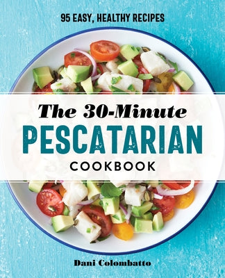 The 30-Minute Pescatarian Cookbook: 95 Easy, Healthy Recipes by Colombatto, Dani