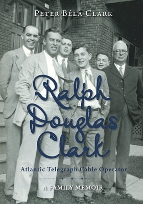Ralph Douglas Clark - Atlantic Telegraph Cable Operator: A Family Memoir by Clark, Peter B&#233;la