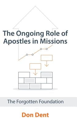 The Ongoing Role of Apostles in Missions: The Forgotten Foundation by Dent, Don