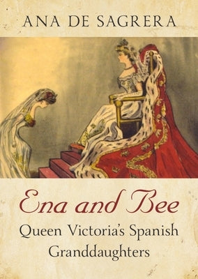 Ena and Bee: Queen Victoria's Spanish Granddaughters by de Sagrera, Ana