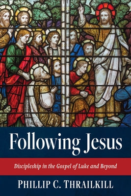 Following Jesus: Discipleship in the Gospel of Luke and Beyond by Thrailkill, Phillip C.