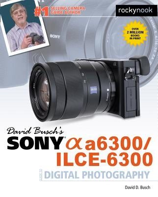 David Busch's Sony Alpha A6300/Ilce-6300 Guide to Digital Photography by Busch, David D.