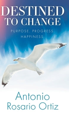 Destined To Change: Purpose. Progress. Happiness. by Rosario Ortiz, Antonio