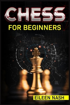 Chess for Beginners: Step-by-Step Instructions on How to Play. The Best Beginners Strategies on How to Learn the Best Basic Moves and Tacti by Nash, Eileen