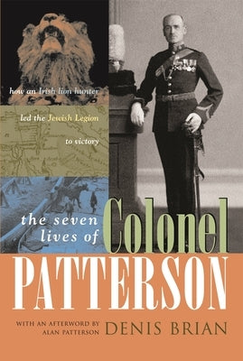 The Seven Lives of Colonel Patterson: How an Irish Lion Hunter Led the Jewish Legion to Victory by Brian, Denis