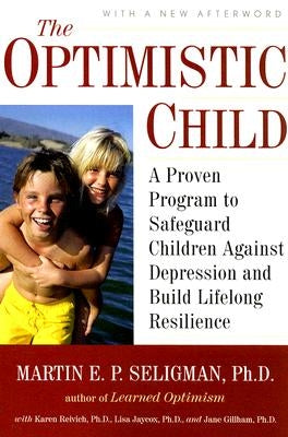 The Optimistic Child: A Proven Program to Safeguard Children Against Depression and Build Lifelong Resilience by Seligman, Martin E. P.