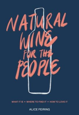 Natural Wine for the People: What It Is, Where to Find It, How to Love It by Feiring, Alice