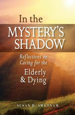 In the Mystery's Shadow: Reflections on Caring for the Elderly and Dying by Swetnam, Susan H.