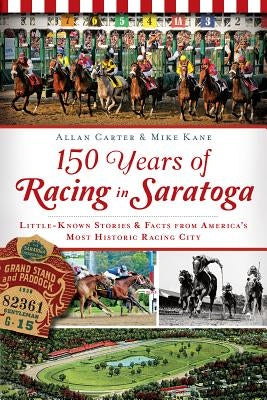 150 Years of Racing in Saratoga: Little-Known Stories & Facts from America's Most Historic Racing City by Carter, Allan