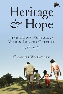 Heritage and Hope: Finding my Purpose in Virgin Islands Culture 1938-1963: Finding my Purpose in Virgin Islands Culture 1938-1963: Findin by Wheatley, Charles
