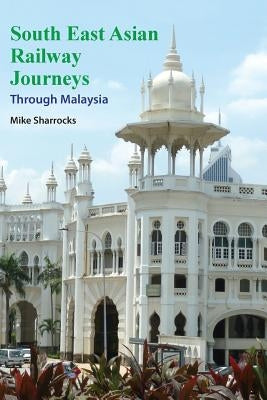South East Asian Railway Journeys: Through Malaysia by Sharrocks, Mike