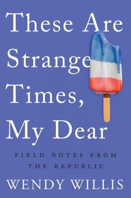 These Are Strange Times, My Dear: Field Notes from the Republic by Willis, Wendy