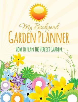 My Backyard Garden Planner: How to Plan the Perfect Garden by Speedy Publishing LLC