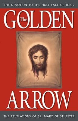 The Golden Arrow: The Revelations of Sr. Mary of St. Peter by Of St Peter, Sr. Mary