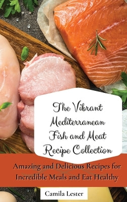The Vibrant Mediterranean Fish and Meat Recipe Collection: Amazing and Delicious Recipes for Incredible Meals and Eat Healthy by Lester, Camila