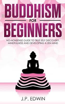 Buddhism for Beginners: No-nonsense Guide to True Self Discovery, Mindfulness and Developing a Zen Mind by Edwin, J. P.