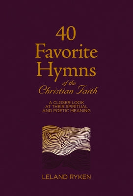 40 Favorite Hymns of the Christian Faith: A Closer Look at Their Spiritual and Poetic Meaning by Ryken, Leland