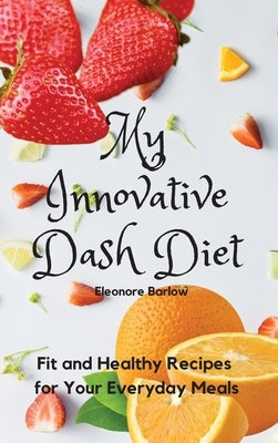 My Innovative Dash Diet: Fit and Healthy Recipes for Your Everyday Meals by Barlow, Eleonore