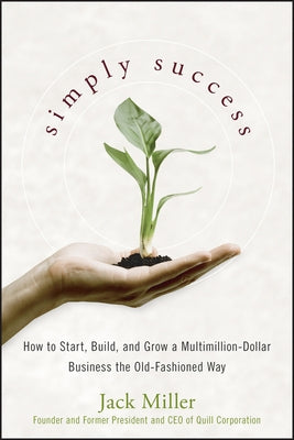 Simply Success: How to Start, Build and Grow a Multimillion-Dollar Business the Old-Fashioned Way by Miller, Jack