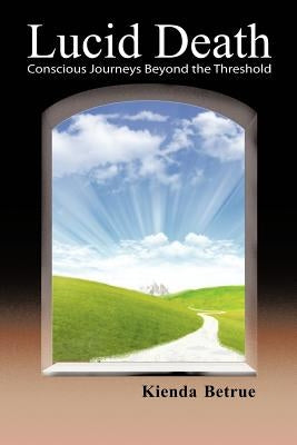 Lucid Death: Conscious Journeys Beyond the Threshold by Betrue, Kienda