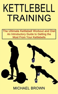 Kettlebell Training: An Introductory Guide to Getting the Most From Your Kettlebells (The Ultimate Kettlebell Workout and Diet) by Brown, Michael