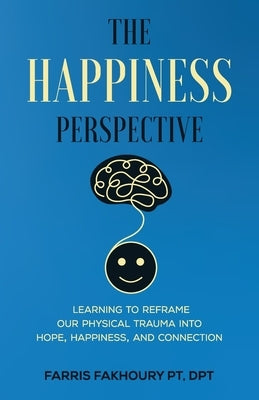 The Happiness Perspective: Learning to Reframe Our Physical Trauma into Hope, Happiness and Connection by Fakhoury, Farris