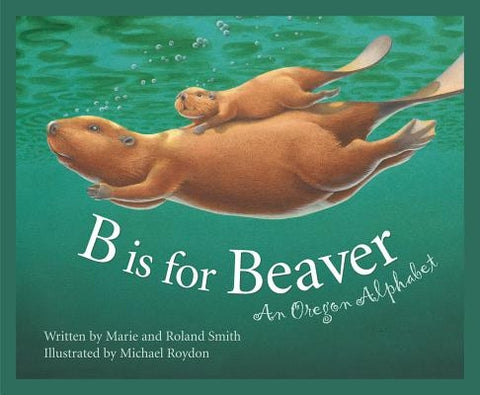 B Is for Beaver: An Oregon Alphabet by Smith, Marie