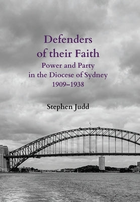 Defenders of their Faith: Power and Party in the Diocese of Sydney, 1909-1938 by Judd, Stephen