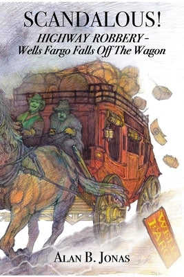 Scandalous!: Highway Robbery - Wells Fargo Falls Off the Wagon by Jonas, Alan B.