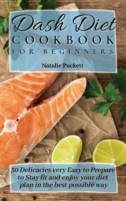 Dash Diet Cookbook for Beginners: 50 Delicacies very Easy to Prepare to Stay fit and enjoy your diet plan in the best possible way by Puckett, Natalie