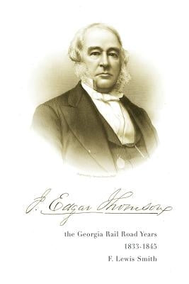 J. Edgar Thomson: The Georgia Rail Road Years, 1833 - 1845 by Smith, F.
