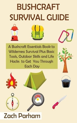 Bushcraft Survival Guide: A Bushcraft Essentials Book to Wilderness Survival Plus Basic Tools, Outdoor Skills and Life Hacks to Get You Through by Parham, Zach