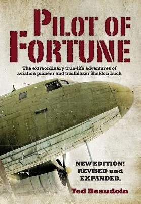 Pilot of Fortune: The extraordinary true-life adventures of aviation pioneer and trailblazer Sheldon Luck by Beaudoin, Ted