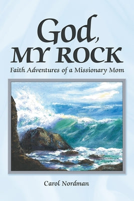 God, My Rock: Faith Adventures of a Missionary Mom by Nordman, Carol