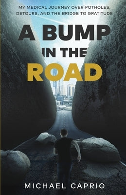 A Bump in the Road: My Medical Journey over Potholes, Detours and the Bridge to Gratitude by Caprio, Michael