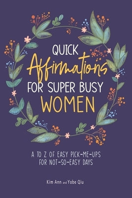 Quick Affirmations for Super Busy Women: A to Z of Easy Pick-Me-Ups for Not-So-Easy Days by Ann, Kim