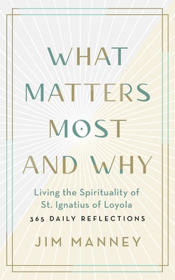 What Matters Most and Why: Living the Spirituality of St. Ignatius of Loyola -- 365 Daily Reflections by 