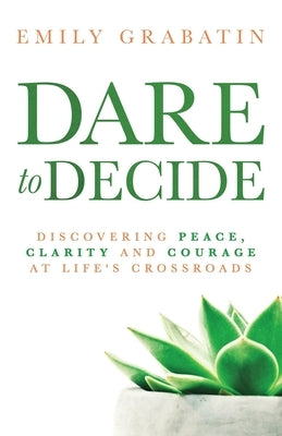 Dare to Decide: Discovering Peace, Clarity and Courage at Life's Crossroads by Grabatin, Emily
