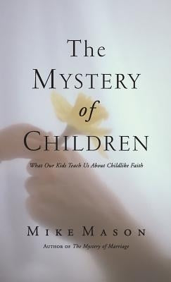 The Mystery of Children: What Our Kids Teach Us about Childlike Faith by Mason, Mike
