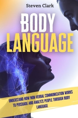Body Language: Understand How Non-Verbal Communication Works To Persuade And Analyze People Through Body Language by Clark, Steven