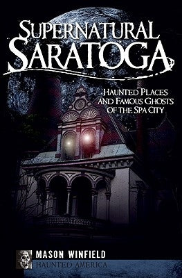 Supernatural Saratoga: Haunted Places and Famous Ghosts of the Spa City by Winfield, Mason