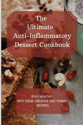 The Ultimate Anti-Inflammatory Dessert Cookbook: Stay Healthy with These Creative and Yummy Recipes by Allen, Camila