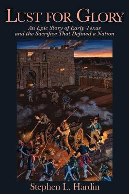 Lust for Glory: An Epic Story of Early Texas and the Sacrifice That Defined a Nation by Hardin, Stephen L.