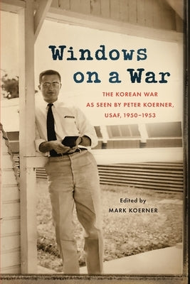 Windows on a War: The Korean War as Seen by Peter Koerner, USAF, 1950-1953 by Koerner, Peter